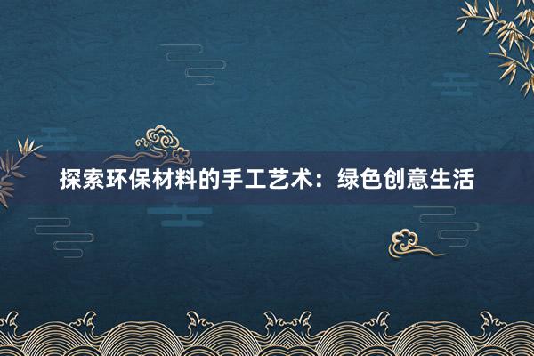 探索环保材料的手工艺术：绿色创意生活