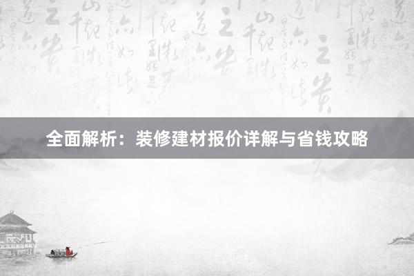 全面解析：装修建材报价详解与省钱攻略